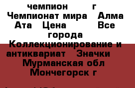 11.1) чемпион :1988 г - Чемпионат мира - Алма-Ата › Цена ­ 199 - Все города Коллекционирование и антиквариат » Значки   . Мурманская обл.,Мончегорск г.